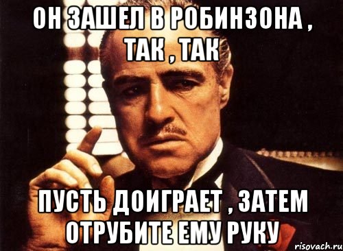 Он зашел в робинзона , так , так Пусть доиграет , затем отрубите ему руку