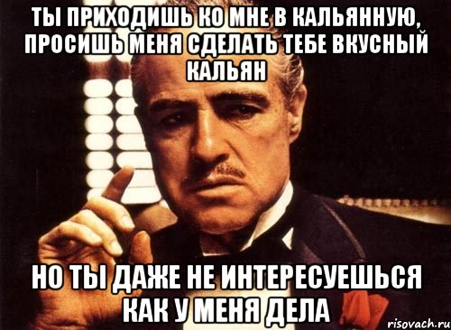 Ты приходишь ко мне в кальянную, просишь меня сделать тебе вкусный кальян Но ты даже не интересуешься как у меня дела, Мем крестный отец