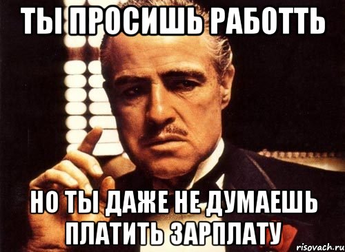 Ты просишь работть но ты даже не думаешь платить зарплату