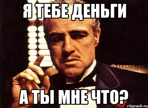 Я ТЕБЕ ДЕНЬГИ А ТЫ МНЕ ЧТО?