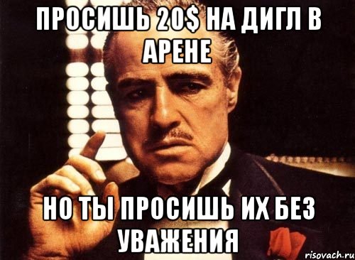просишь 20$ на дигл в арене Но ты просишь их без уважения, Мем крестный отец