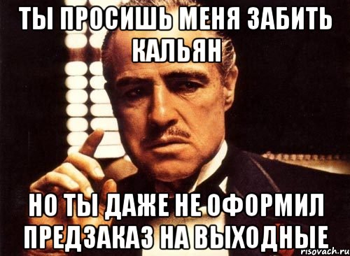 ТЫ ПРОСИШЬ МЕНЯ ЗАБИТЬ КАЛЬЯН но ты даже не оформил предзаказ на выходные, Мем крестный отец