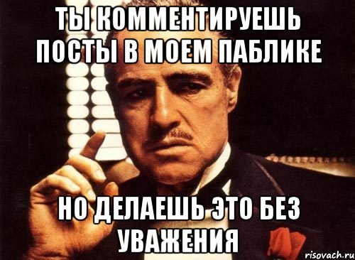 Ты комментируешь посты в моем паблике но делаешь это без уважения, Мем крестный отец