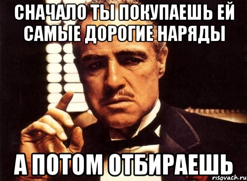 Сначало ты покупаешь ей самые дорогие наряды А потом отбираешь, Мем крестный отец