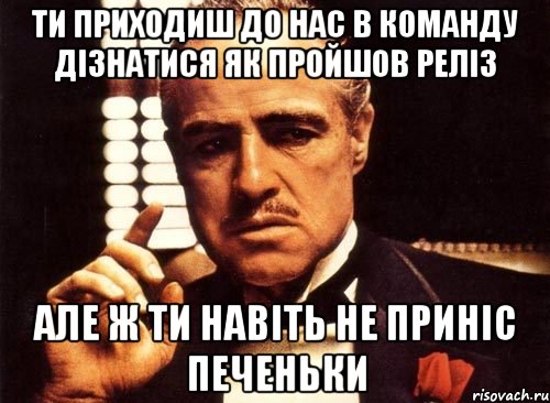 Ти приходиш до нас в команду дізнатися як пройшов реліз Але ж ти навіть не приніс печеньки, Мем крестный отец