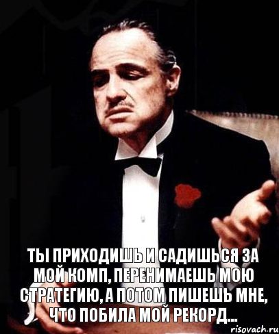  Ты приходишь и садишься за мой комп, перенимаешь мою стратегию, а потом пишешь мне, что побила мой рекорд..., Мем ты делаешь это без уважения