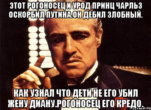 Этот рогоносец и урод принц чарльз оскорбил путина.он дебил злобный. Как узнал что дети не его убил жену диану.рогоносец его кредо., Мем крестный отец