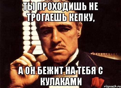 Ты проходишь не трогаешь кепку, а он бежит на тебя с кулаками