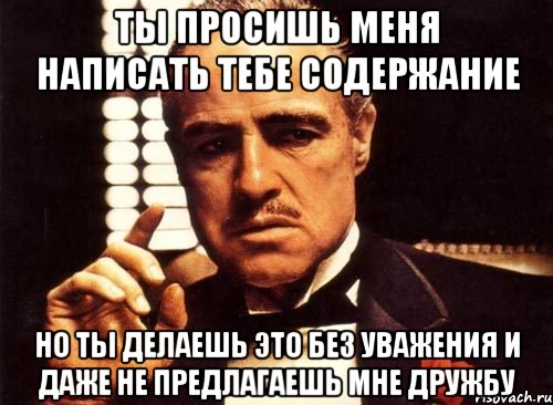 ты просишь меня написать тебе содержание но ты делаешь это без уважения и даже не предлагаешь мне дружбу, Мем крестный отец