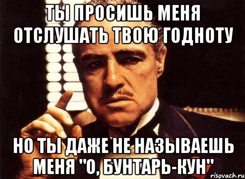 ты просишь меня отслушать твою годноту но ты даже не называешь меня "о, Бунтарь-кун", Мем крестный отец