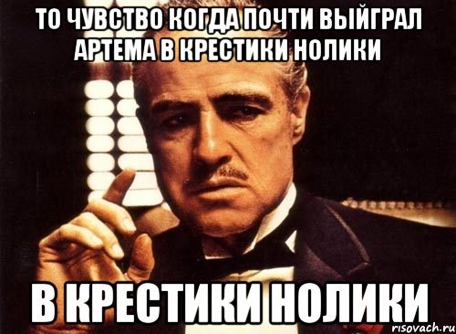 То чувство когда почти выйграл артема в крестики нолики в крестики нолики, Мем крестный отец