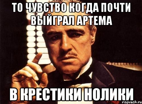 То чувство когда почти выйграл артема в крестики нолики, Мем крестный отец