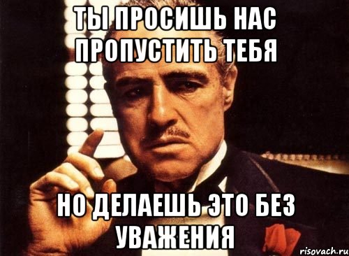 Ты просишь нас пропустить тебя Но делаешь это без уважения, Мем крестный отец