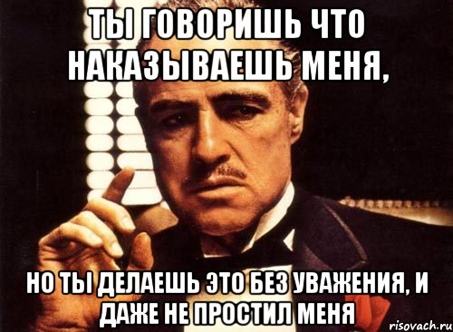 Ты говоришь что наказываешь меня, Но ты делаешь это без уважения, и даже не простил меня, Мем крестный отец