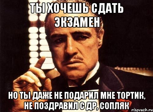 Ты хочешь сдать экзамен но ты даже не подарил мне тортик, не поздравил с др, сопляк, Мем крестный отец