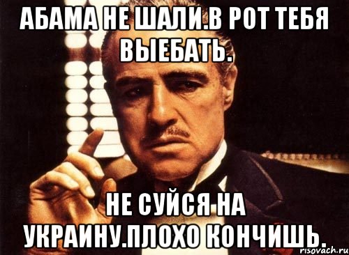 Абама не шали.в рот тебя выебать. Не суйся на украину.плохо кончишь., Мем крестный отец