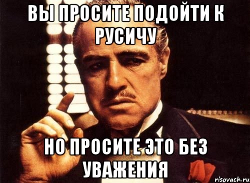 Вы просите подойти к Русичу Но просите это без уважения, Мем крестный отец