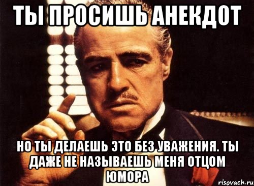 Ты просишь анекдот Но ты делаешь это без уважения. Ты даже не называешь меня отцом юмора, Мем крестный отец