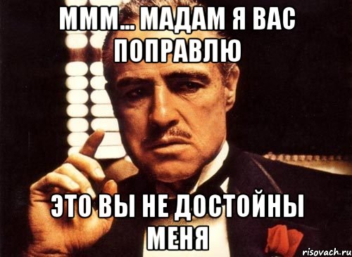 Ммм... Мадам я вас поправлю Это вы не достойны меня, Мем крестный отец