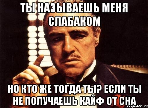 ты называешь меня слабаком но кто же тогда ты? если ты не получаешь кайф от сна, Мем крестный отец