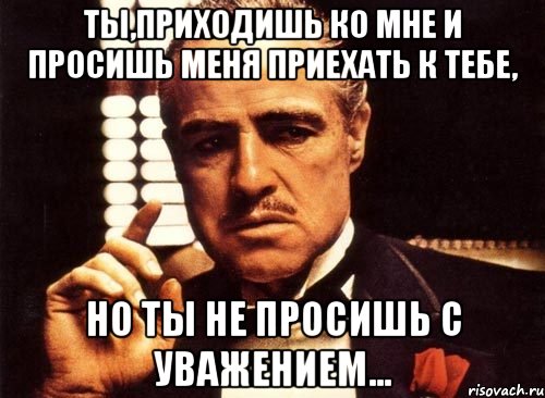 Ты,приходишь ко мне и просишь меня приехать к Тебе, Но ты не просишь с уважением..., Мем крестный отец