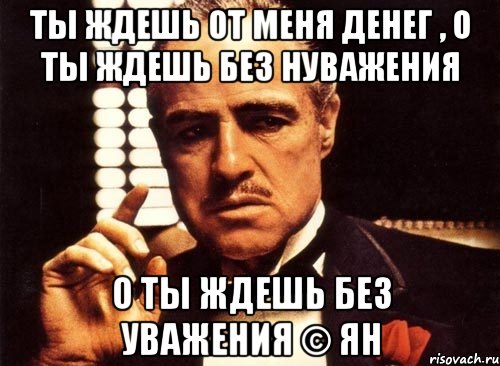 ты ждешь от меня денег , о ты ждешь без нуважения о ты ждешь без уважения © Ян, Мем крестный отец