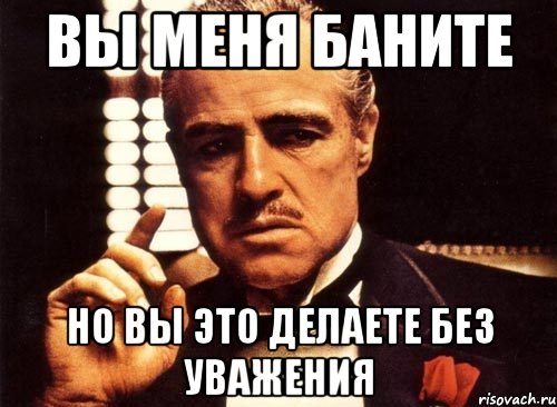 вы меня баните но вы это делаете без уважения, Мем крестный отец