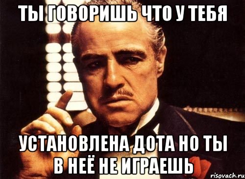 Ты говоришь что у тебя Установлена дота но ты в неё не играешь, Мем крестный отец