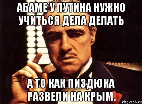 Абаме у путина нужно учиться дела делать А то как пиздюка развели на крым., Мем крестный отец