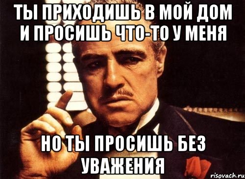 Ты приходишь в мой дом и просишь что-то у меня Но ты просишь без уважения, Мем крестный отец