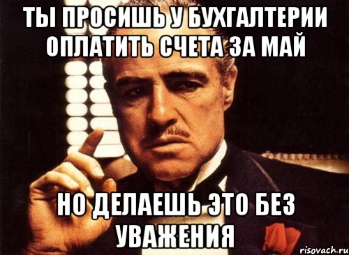 ты просишь у бухгалтерии оплатить счета за май но делаешь это без уважения, Мем крестный отец