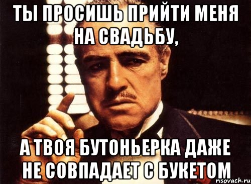 ты просишь прийти меня на свадьбу, а твоя бутоньерка даже не совпадает с букетом, Мем крестный отец