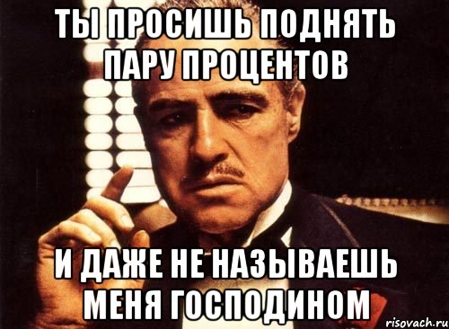 ТЫ ПРОСИШЬ ПОДНЯТЬ ПАРУ ПРОЦЕНТОВ И ДАЖЕ НЕ НАЗЫВАЕШЬ МЕНЯ ГОСПОДИНОМ, Мем крестный отец