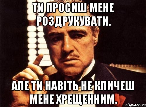 Ти просиш мене роздрукувати. Але ти навіть не кличеш мене Хрещенним., Мем крестный отец