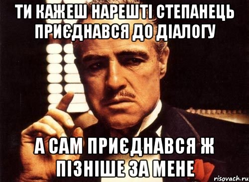 Ти кажеш нарешті Степанець приєднався до діалогу а сам приєднався ж пізніше за мене, Мем крестный отец