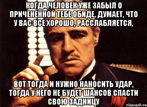 когда человек уже забыл о причененной тебе обиде, думает, что у вас все хорошо, расслабляется, вот тогда и нужно наносить удар, тогда у него не будет шансов спасти свою задницу, Мем крестный отец