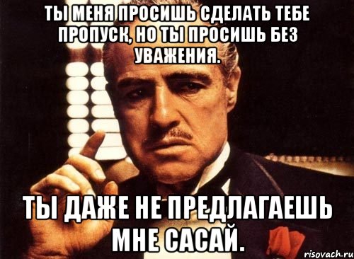 Ты меня просишь сделать тебе пропуск, но ты просишь без уважения. Ты даже не предлагаешь мне сасай., Мем крестный отец