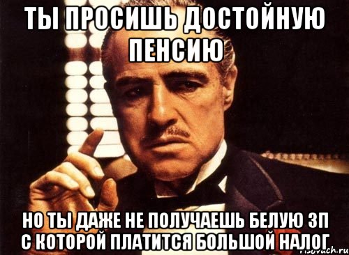 ты просишь достойную пенсию но ты даже не получаешь белую зп с которой платится большой налог, Мем крестный отец