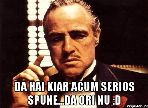 Da hai kiar acum serios spune...Da ori NU :D, Мем крестный отец
