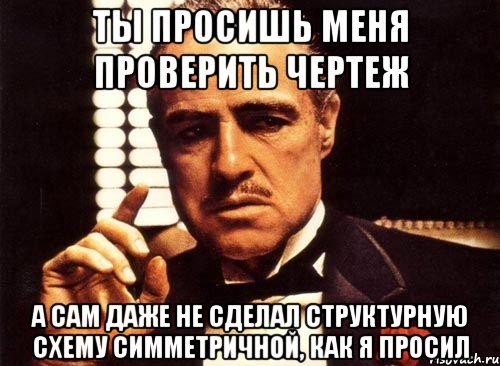 ТЫ ПРОСИШЬ МЕНЯ ПРОВЕРИТЬ ЧЕРТЕЖ А САМ ДАЖЕ НЕ СДЕЛАЛ СТРУКТУРНУЮ СХЕМУ СИММЕТРИЧНОЙ, КАК Я ПРОСИЛ, Мем крестный отец