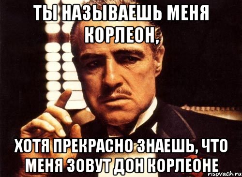 ты называешь меня корлеон, хотя прекрасно знаешь, что меня зовут дон корлеоне, Мем крестный отец