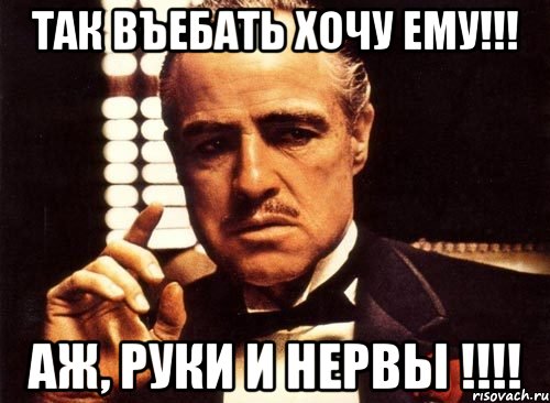 Так въебать хочу ему!!! Аж, руки и нервы !!!!, Мем крестный отец