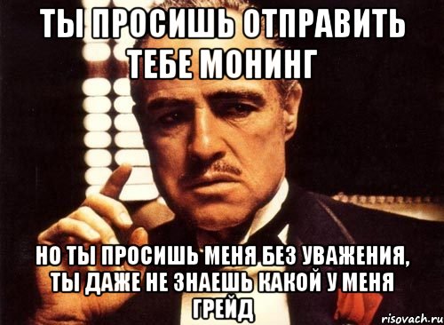 ты просишь отправить тебе монинг но ты просишь меня без уважения, ты даже не знаешь какой у меня грейд, Мем крестный отец