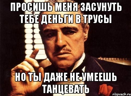 Просишь меня засунуть тебе деньги в трусы Но ты даже не умеешь танцевать, Мем крестный отец