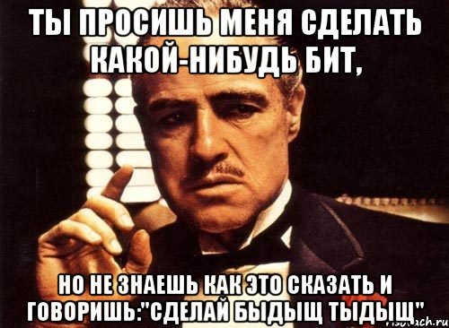 Ты просишь меня сделать какой-нибудь бит, Но не знаешь как это сказать и говоришь:"Сделай Быдыщ Тыдыщ", Мем крестный отец