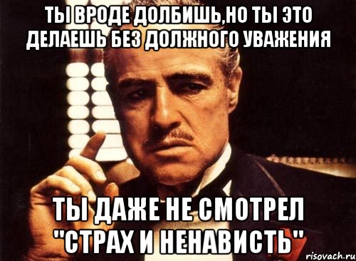 ты вроде долбишь,но ты это делаешь без должного уважения ты даже не смотрел "Страх и ненависть", Мем крестный отец