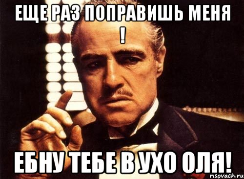 еще раз поправишь меня ! Ебну тебе в ухо Оля!, Мем крестный отец