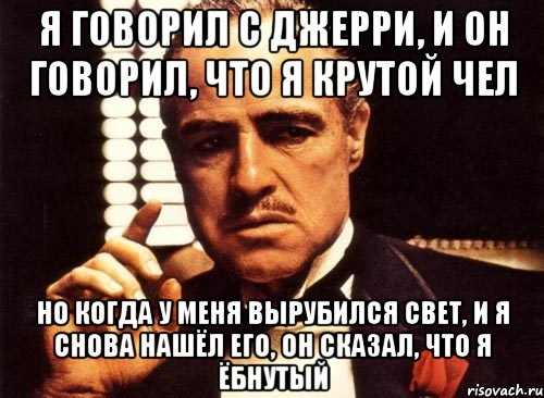 я говорил с Джерри, и он говорил, что я крутой чел но когда у меня вырубился свет, и я снова нашёл его, он сказал, что я ёбнутый, Мем крестный отец