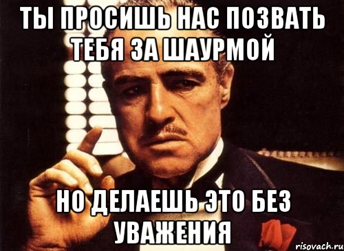 Ты просишь нас позвать тебя за шаурмой Но делаешь это без уважения, Мем крестный отец