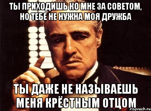 Ты приходишь ко мне за советом, но тебе не нужна моя дружба Ты даже не называешь меня крёстным отцом, Мем крестный отец